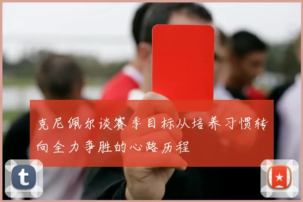 克尼佩尔谈赛季目标从培养习惯转向全力争胜的心路历程