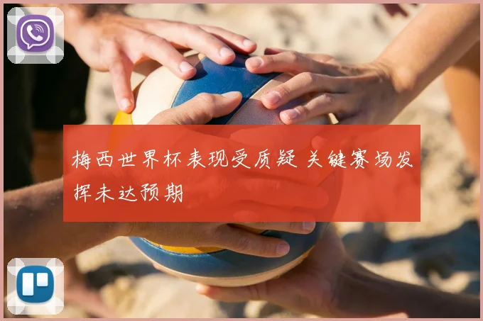 梅西世界杯表现受质疑 关键赛场发挥未达预期