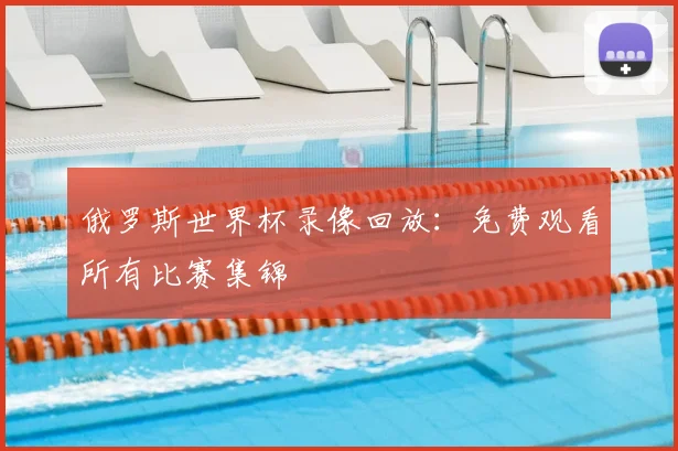 俄罗斯世界杯录像回放：免费观看所有比赛集锦