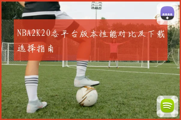 NBA2K20各平台版本性能对比及下载选择指南