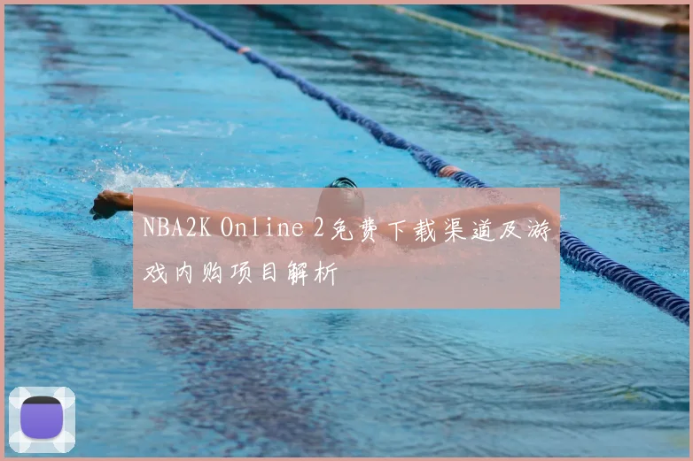 NBA2K Online 2免费下载渠道及游戏内购项目解析