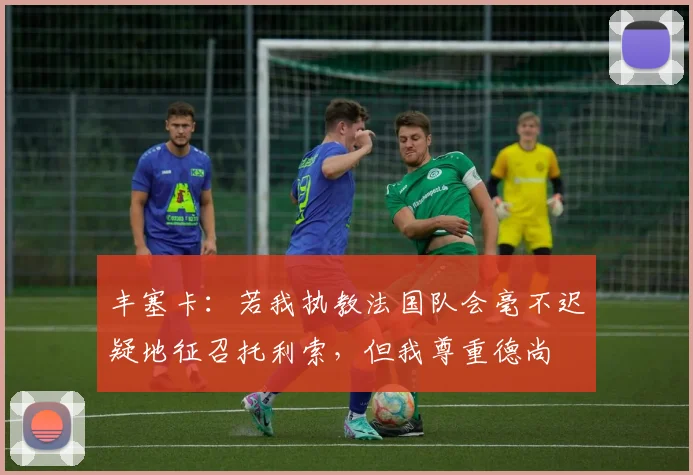 丰塞卡：若我执教法国队会毫不迟疑地征召托利索，但我尊重德尚