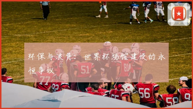 环保与浪费：世界杯场馆建设的永恒争议