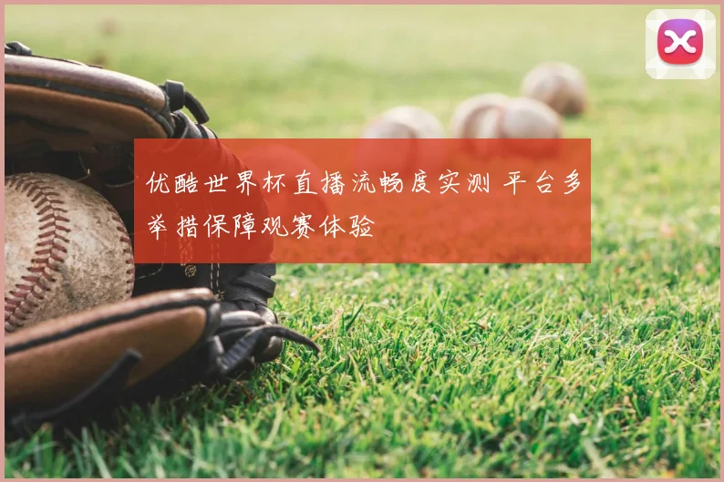 优酷世界杯直播流畅度实测 平台多举措保障观赛体验
