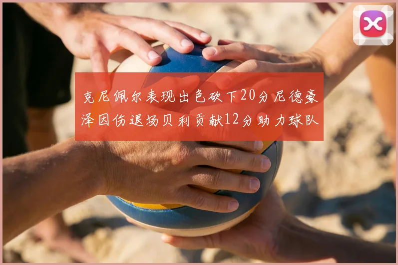 克尼佩尔表现出色砍下20分尼德豪泽因伤退场贝利贡献12分助力球队