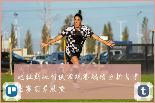 达拉斯独行侠常规赛战绩分析与季后赛前景展望