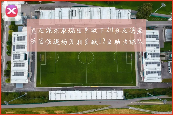 克尼佩尔表现出色砍下20分尼德豪泽因伤退场贝利贡献12分助力球队