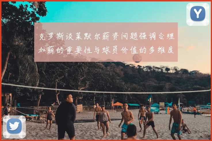 克罗斯谈莱默尔薪资问题强调合理加薪的重要性与球员价值的多维度分析