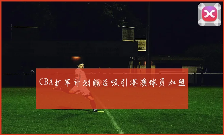 CBA扩军计划能否吸引港澳球员加盟