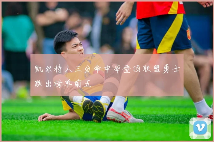 凯尔特人三分命中率登顶联盟勇士跌出榜单前五