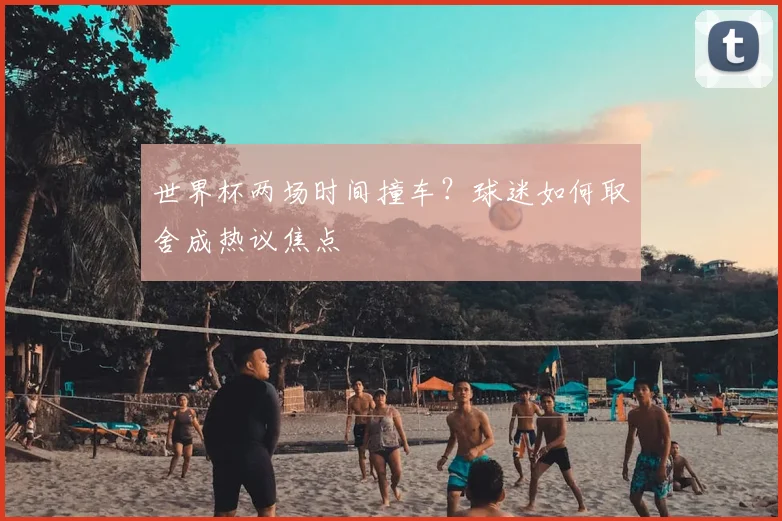 世界杯两场时间撞车？球迷如何取舍成热议焦点