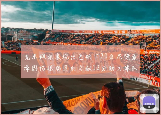 克尼佩尔表现出色砍下20分尼德豪泽因伤退场贝利贡献12分助力球队