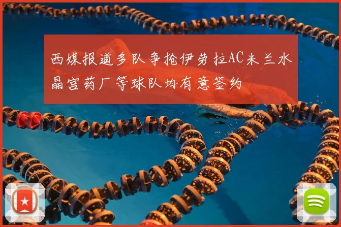 西媒报道多队争抢伊劳拉AC米兰水晶宫药厂等球队均有意签约