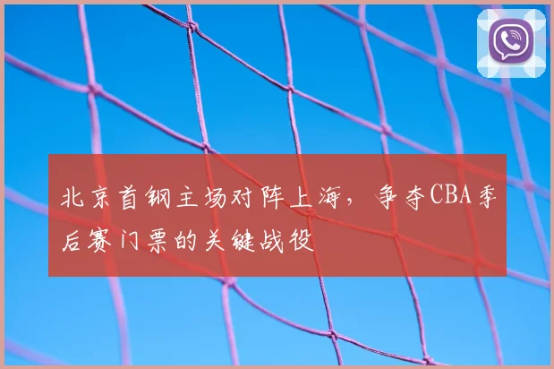 北京首钢主场对阵上海，争夺CBA季后赛门票的关键战役