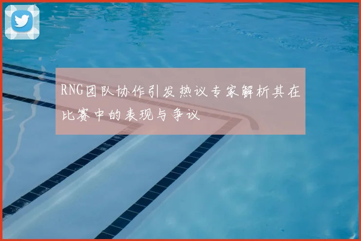 RNG团队协作引发热议专家解析其在比赛中的表现与争议