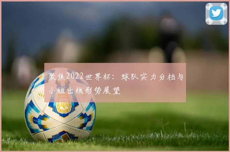 聚焦2022世界杯：球队实力分档与小组出线形势展望