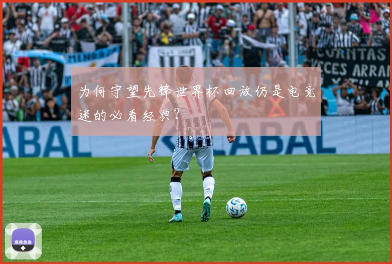 为何守望先锋世界杯回放仍是电竞迷的必看经典?