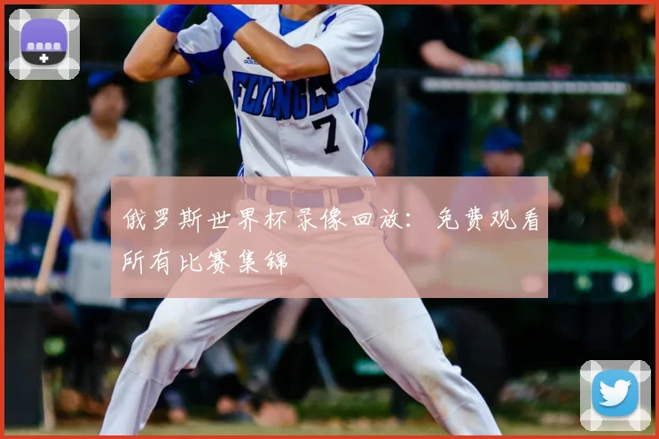 俄罗斯世界杯录像回放：免费观看所有比赛集锦