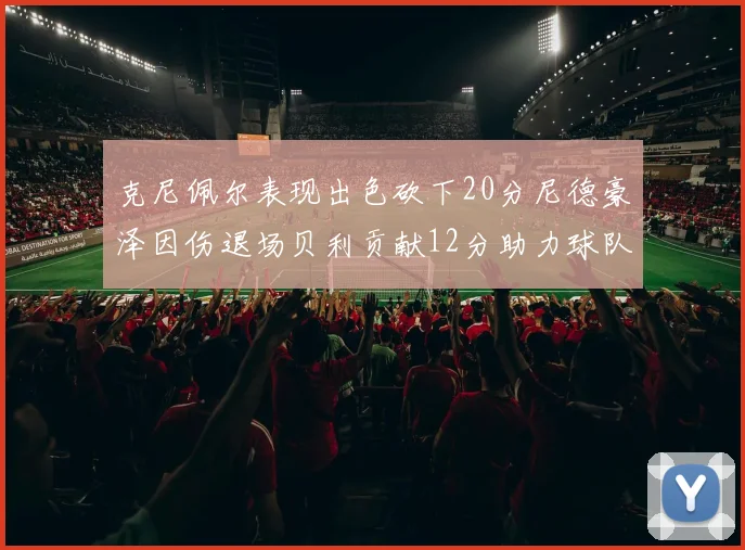 克尼佩尔表现出色砍下20分尼德豪泽因伤退场贝利贡献12分助力球队