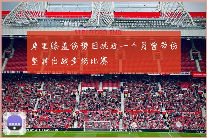 库里膝盖伤势困扰近一个月曾带伤坚持出战多场比赛