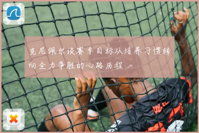 克尼佩尔谈赛季目标从培养习惯转向全力争胜的心路历程
