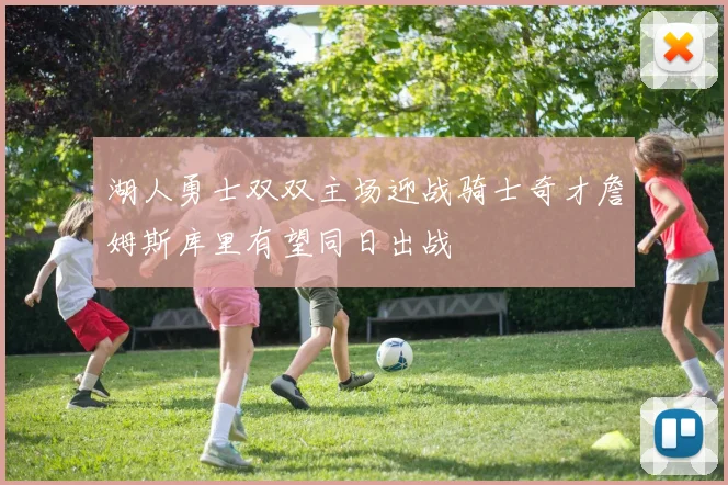 湖人勇士双双主场迎战骑士奇才詹姆斯库里有望同日出战