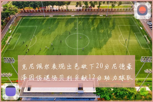 克尼佩尔表现出色砍下20分尼德豪泽因伤退场贝利贡献12分助力球队