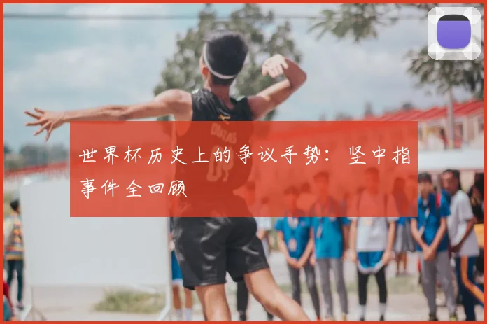 世界杯历史上的争议手势：竖中指事件全回顾