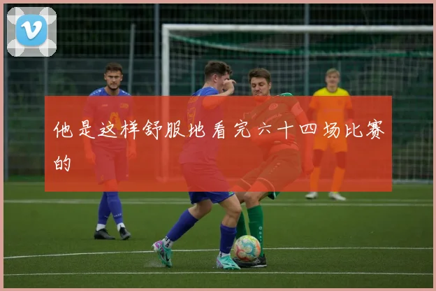 他是这样舒服地看完六十四场比赛的