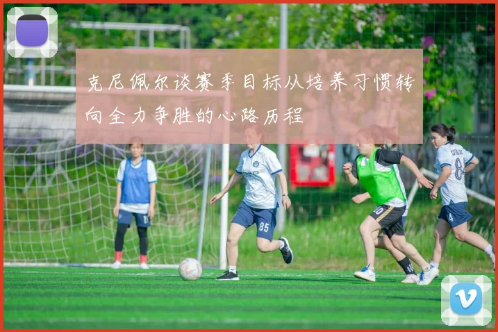 克尼佩尔谈赛季目标从培养习惯转向全力争胜的心路历程