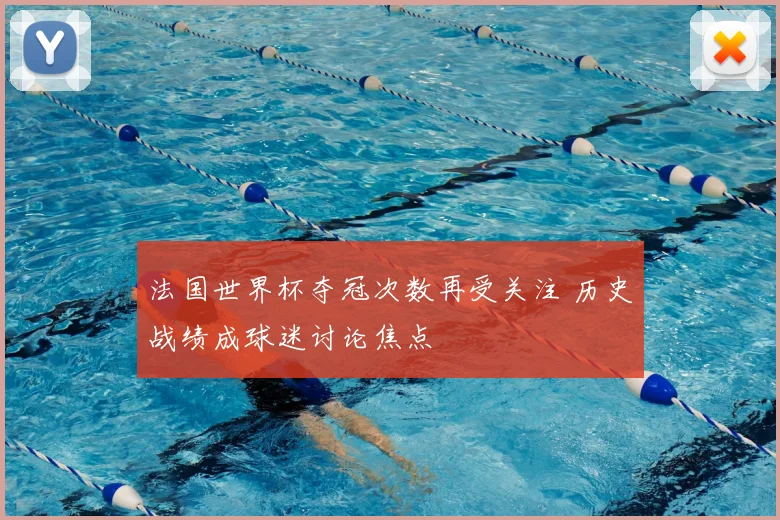 法国世界杯夺冠次数再受关注 历史战绩成球迷讨论焦点