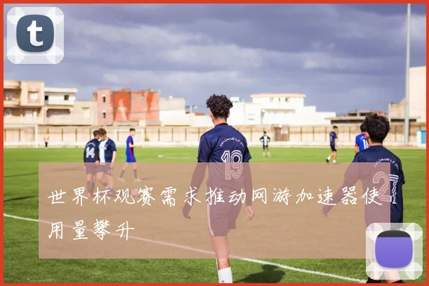 世界杯观赛需求推动网游加速器使用量攀升