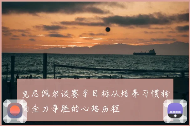克尼佩尔谈赛季目标从培养习惯转向全力争胜的心路历程
