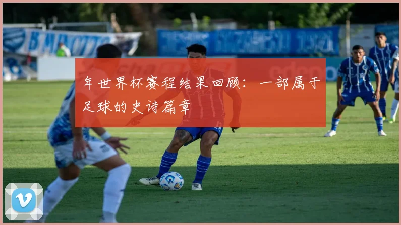 年世界杯赛程结果回顾：一部属于足球的史诗篇章