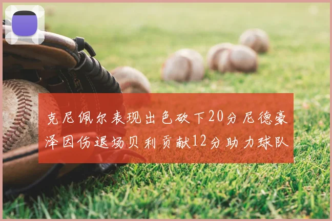 克尼佩尔表现出色砍下20分尼德豪泽因伤退场贝利贡献12分助力球队