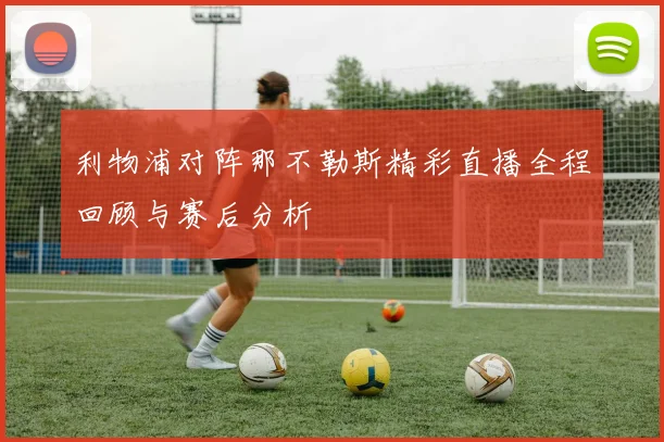 利物浦对阵那不勒斯精彩直播全程回顾与赛后分析