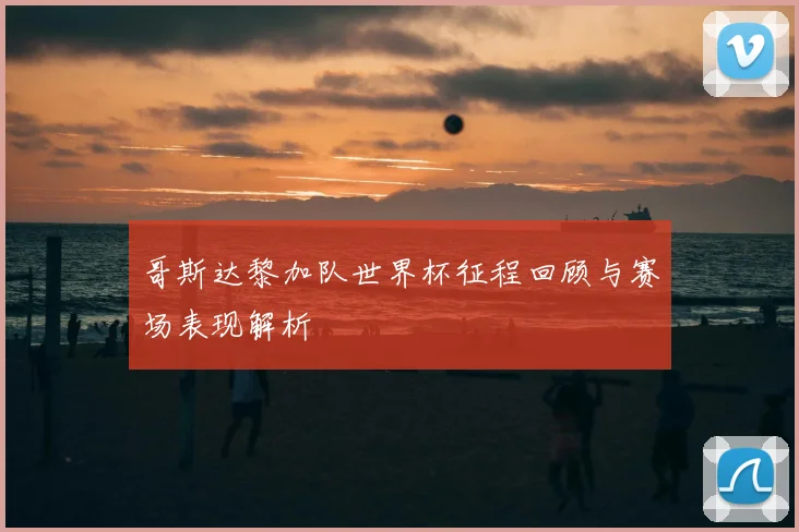 哥斯达黎加队世界杯征程回顾与赛场表现解析