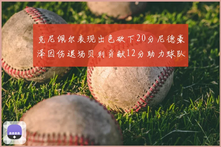 克尼佩尔表现出色砍下20分尼德豪泽因伤退场贝利贡献12分助力球队