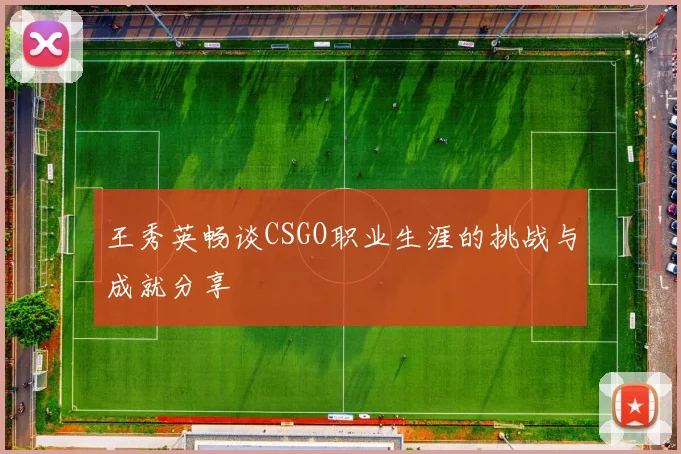 王秀英畅谈CSGO职业生涯的挑战与成就分享