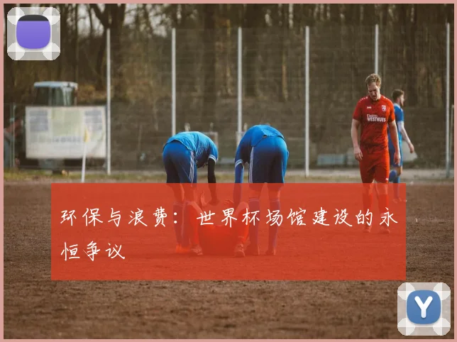 环保与浪费：世界杯场馆建设的永恒争议