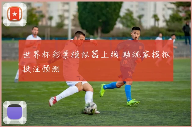 世界杯彩票模拟器上线 助玩家模拟投注预测
