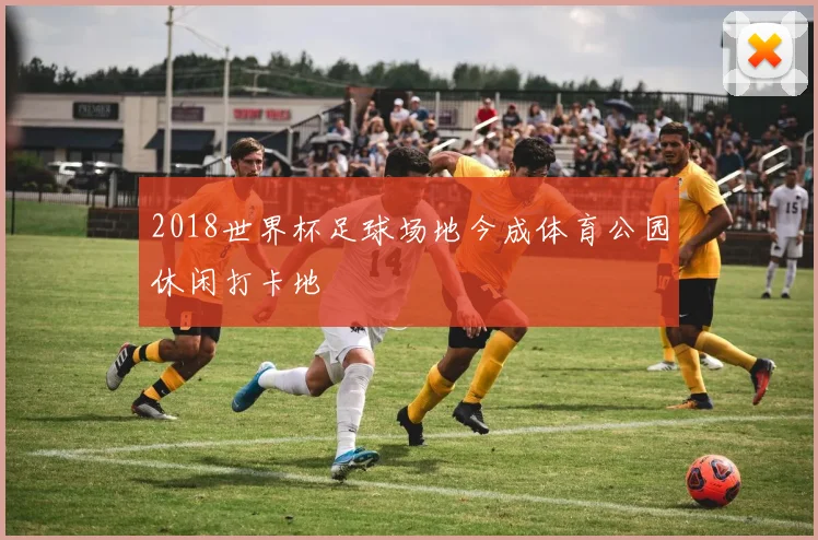 2018世界杯足球场地今成体育公园休闲打卡地