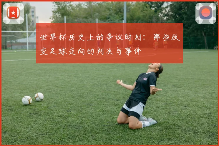 世界杯历史上的争议时刻：那些改变足球走向的判决与事件