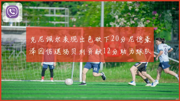 克尼佩尔表现出色砍下20分尼德豪泽因伤退场贝利贡献12分助力球队