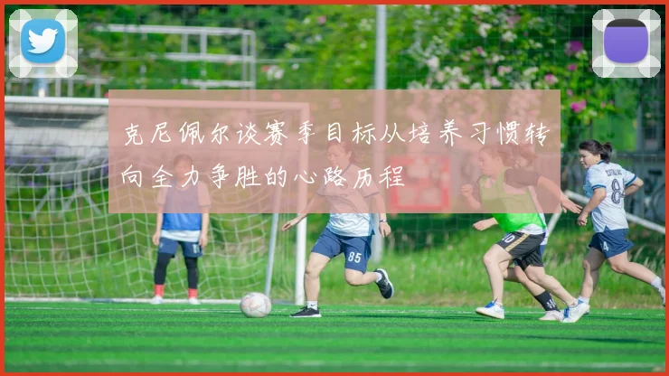 克尼佩尔谈赛季目标从培养习惯转向全力争胜的心路历程