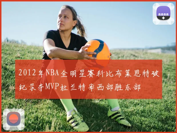 2012年NBA全明星赛科比布莱恩特破纪录夺MVP杜兰特率西部胜东部