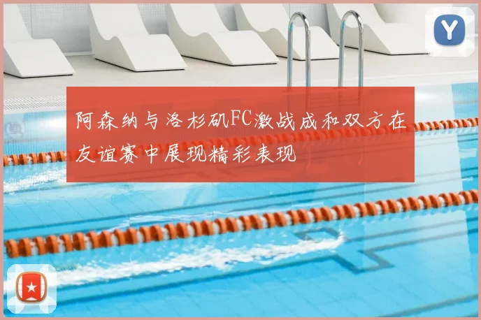 阿森纳与洛杉矶FC激战成和双方在友谊赛中展现精彩表现