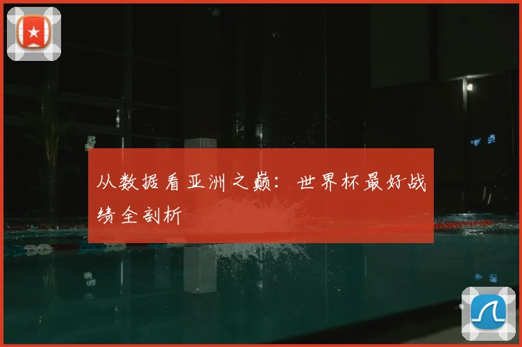 从数据看亚洲之巅:世界杯最好战绩全剖析