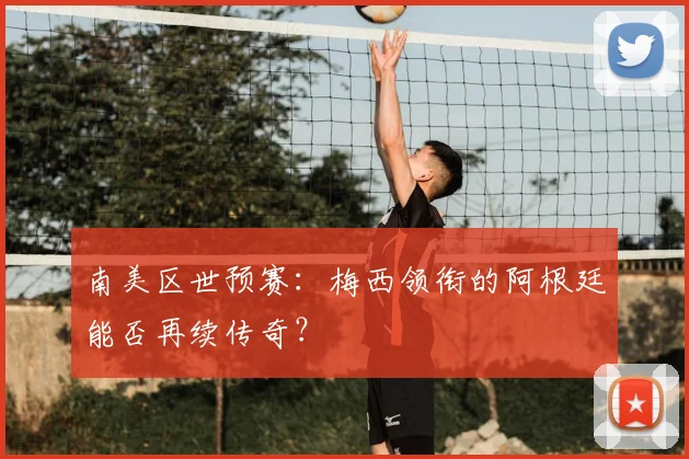 南美区世预赛：梅西领衔的阿根廷能否再续传奇？