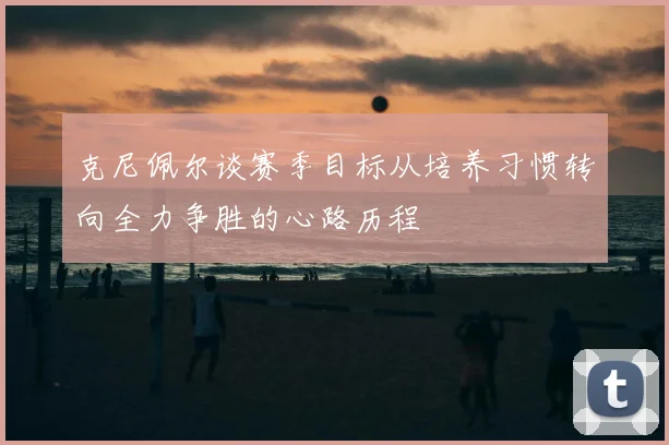 克尼佩尔谈赛季目标从培养习惯转向全力争胜的心路历程